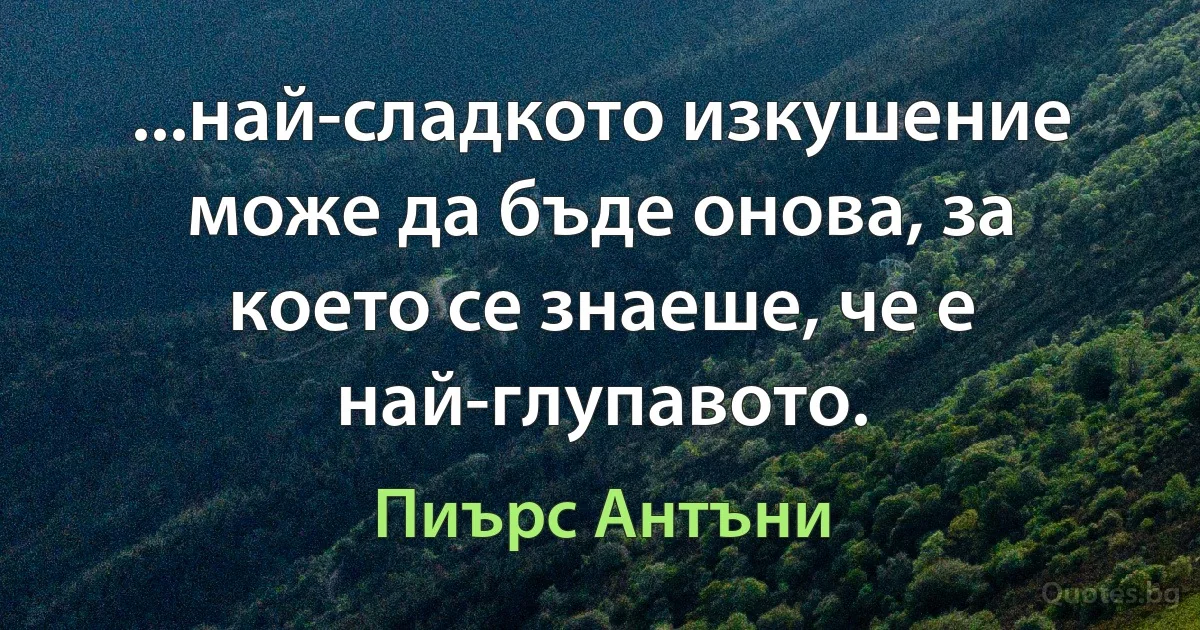 ...най-сладкото изкушение може да бъде онова, за което се знаеше, че е най-глупавото. (Пиърс Антъни)