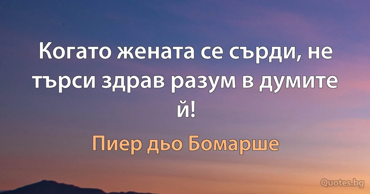 Когато жената се сърди, не търси здрав разум в думите й! (Пиер дьо Бомарше)