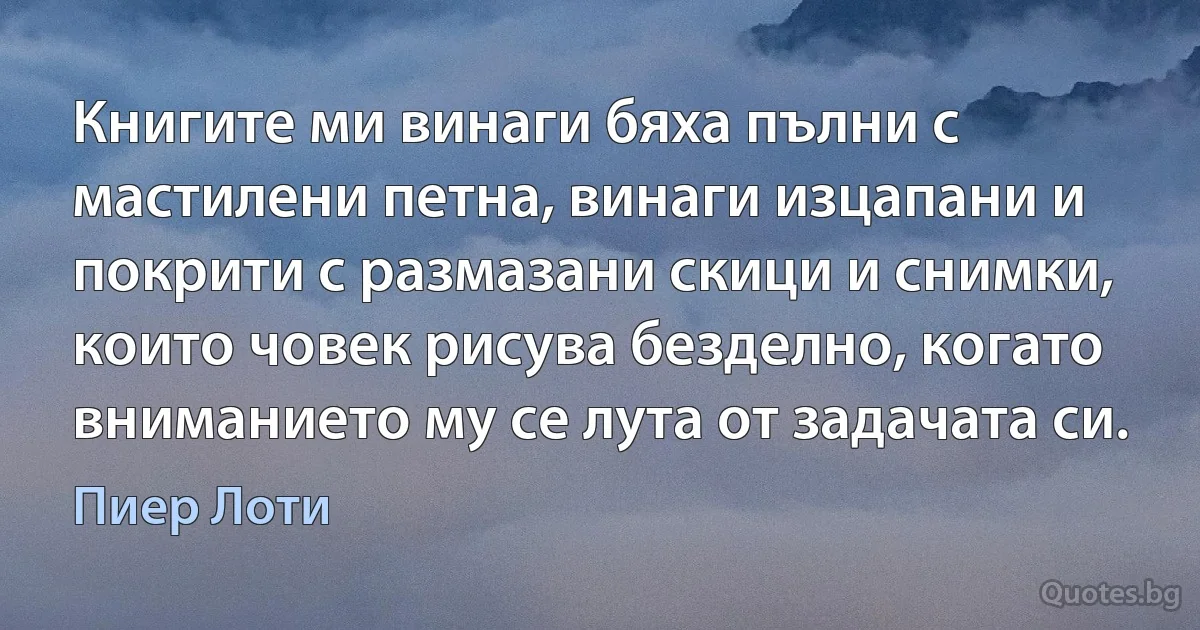 Книгите ми винаги бяха пълни с мастилени петна, винаги изцапани и покрити с размазани скици и снимки, които човек рисува безделно, когато вниманието му се лута от задачата си. (Пиер Лоти)