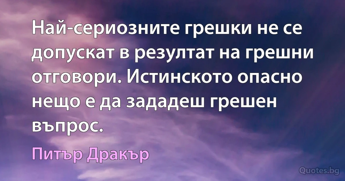 Най-сериозните грешки не се допускат в резултат на грешни отговори. Истинското опасно нещо е да зададеш грешен въпрос. (Питър Дракър)