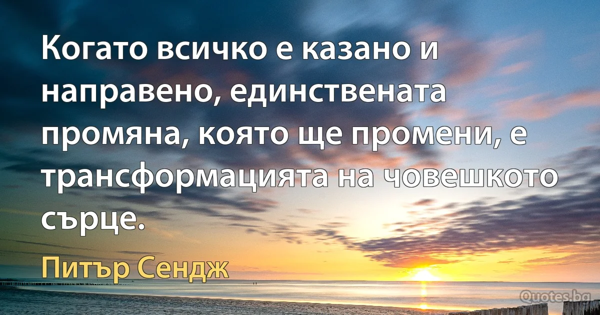 Когато всичко е казано и направено, единствената промяна, която ще промени, е трансформацията на човешкото сърце. (Питър Сендж)