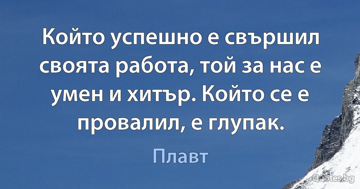 Който успешно е свършил своята работа, той за нас е умен и хитър. Който се е провалил, е глупак. (Плавт)