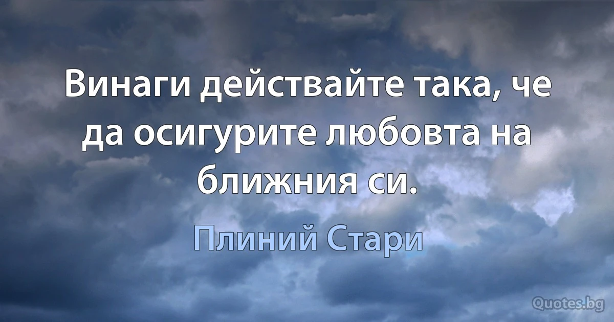 Винаги действайте така, че да осигурите любовта на ближния си. (Плиний Стари)