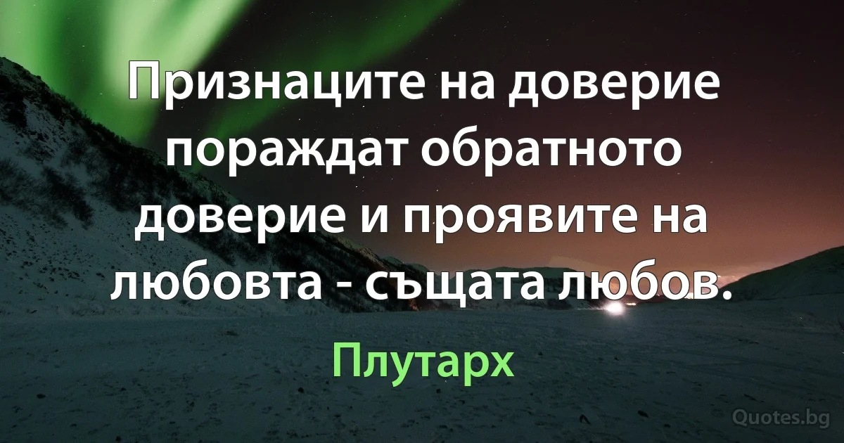 Признаците на доверие пораждат обратното доверие и проявите на любовта - същата любов. (Плутарх)