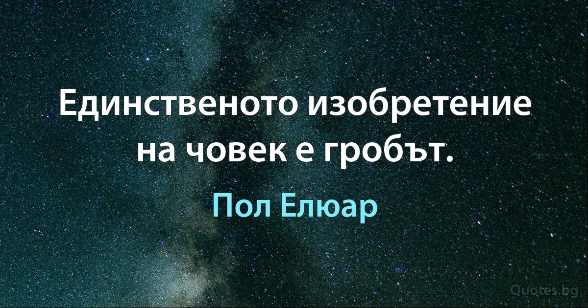 Единственото изобретение на човек е гробът. (Пол Елюар)