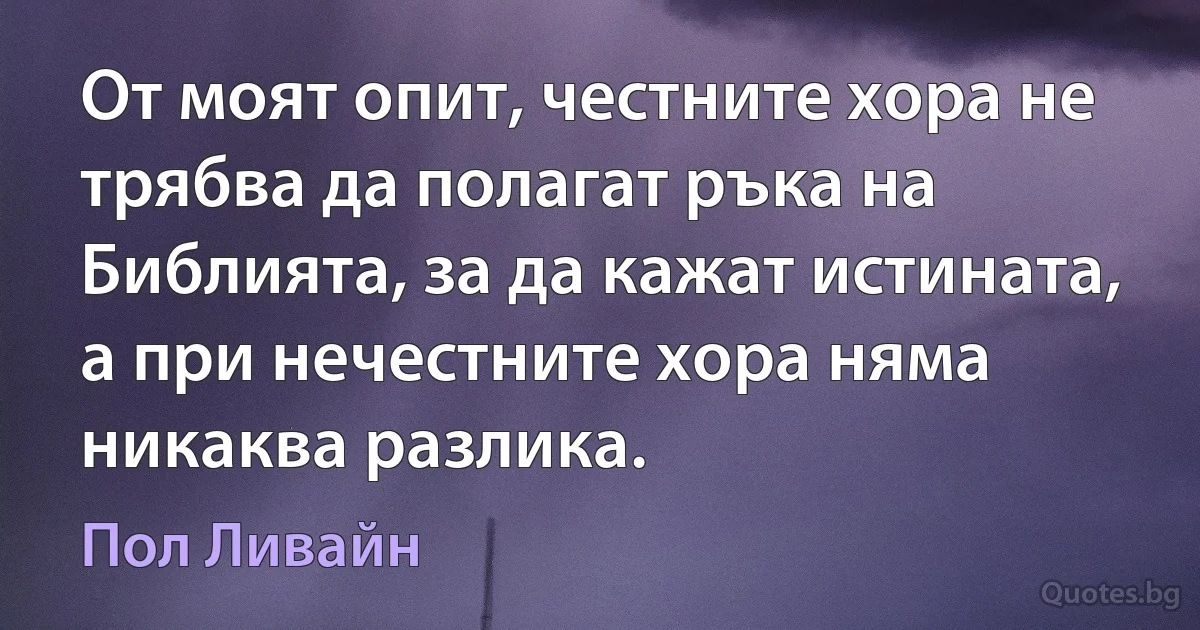 От моят опит, честните хора не трябва да полагат ръка на Библията, за да кажат истината, а при нечестните хора няма никаква разлика. (Пол Ливайн)