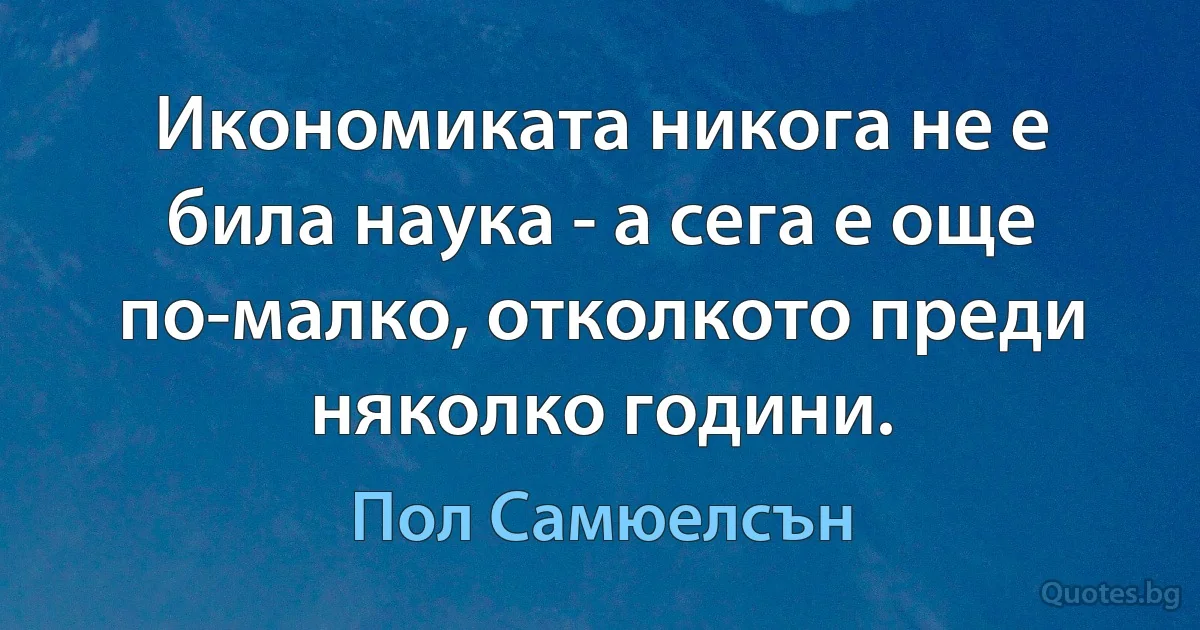 Икономиката никога не е била наука - а сега е още по-малко, отколкото преди няколко години. (Пол Самюелсън)