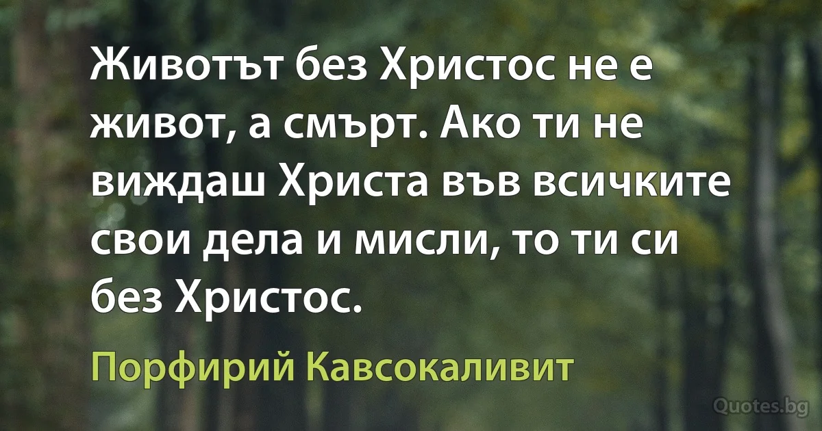 Животът без Христос не е живот, а смърт. Ако ти не виждаш Христа във всичките свои дела и мисли, то ти си без Христос. (Порфирий Кавсокаливит)