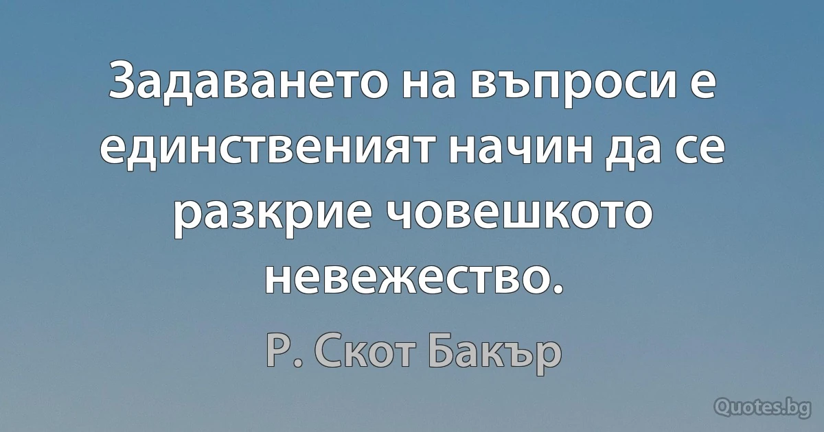 Задаването на въпроси е единственият начин да се разкрие човешкото невежество. (Р. Скот Бакър)