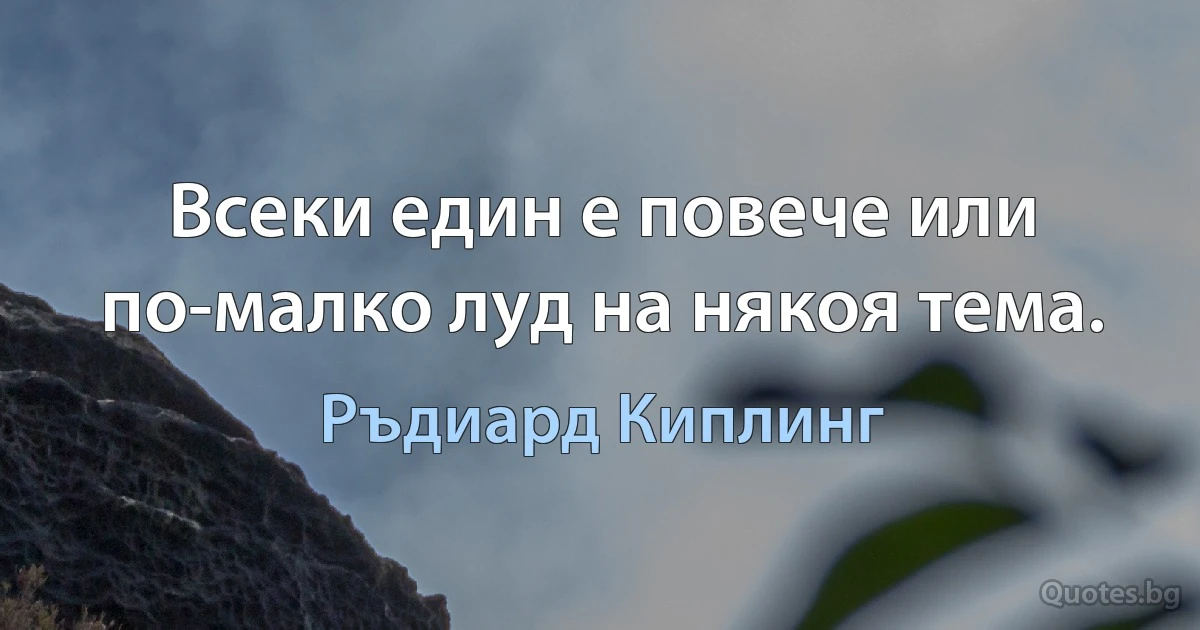 Всеки един е повече или по-малко луд на някоя тема. (Ръдиард Киплинг)