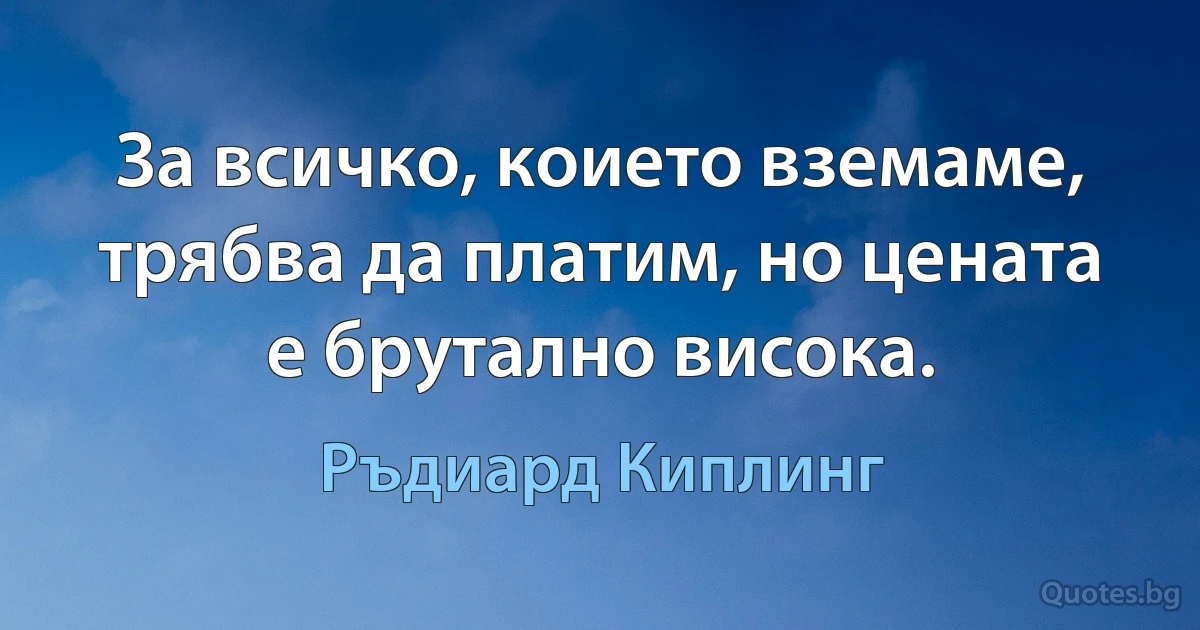 За всичко, коието вземаме, трябва да платим, но цената е брутално висока. (Ръдиард Киплинг)