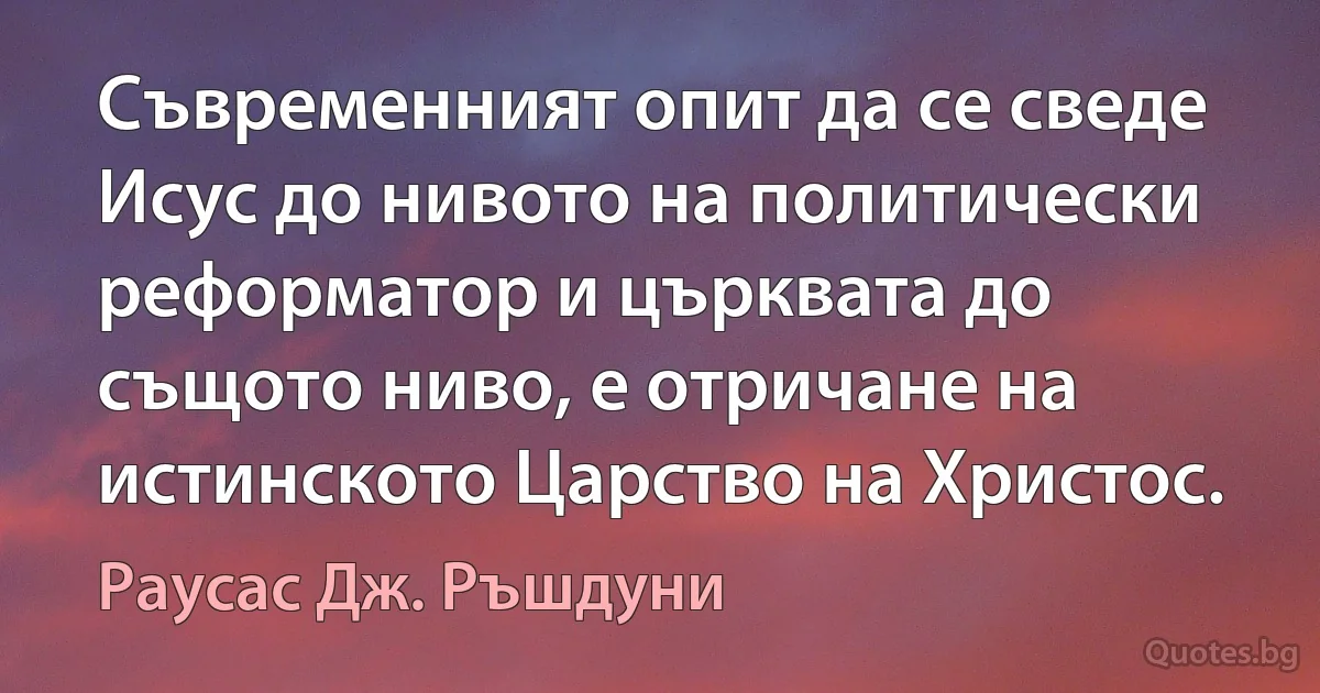 Съвременният опит да се сведе Исус до нивото на политически реформатор и църквата до същото ниво, е отричане на истинското Царство на Христос. (Раусас Дж. Ръшдуни)