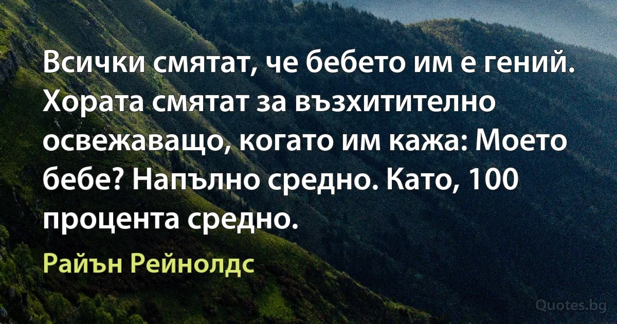 Всички смятат, че бебето им е гений. Хората смятат за възхитително освежаващо, когато им кажа: Моето бебе? Напълно средно. Като, 100 процента средно. (Райън Рейнолдс)