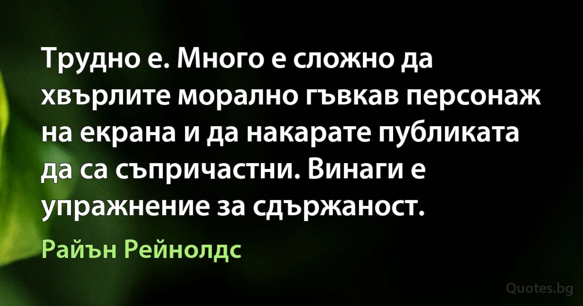 Трудно е. Много е сложно да хвърлите морално гъвкав персонаж на екрана и да накарате публиката да са съпричастни. Винаги е упражнение за сдържаност. (Райън Рейнолдс)