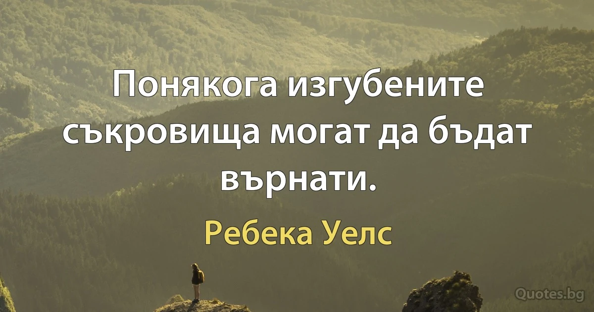 Понякога изгубените съкровища могат да бъдат върнати. (Ребека Уелс)