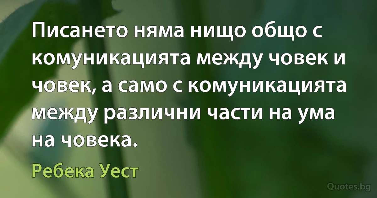 Писането няма нищо общо с комуникацията между човек и човек, а само с комуникацията между различни части на ума на човека. (Ребека Уест)