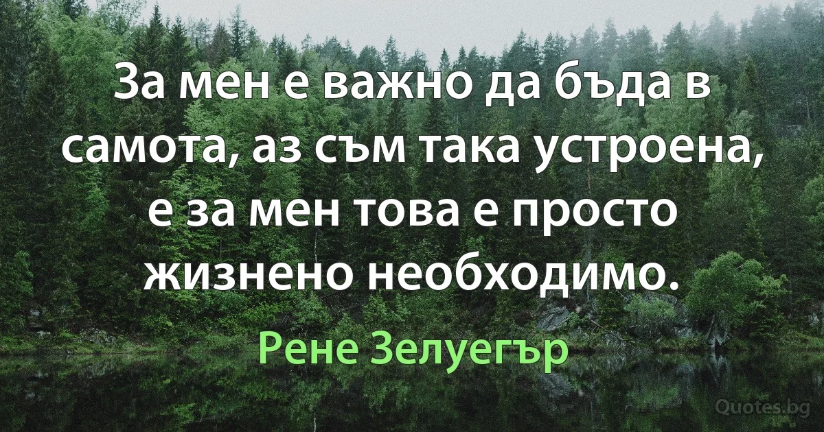 За мен е важно да бъда в самота, аз съм така устроена, е за мен това е просто жизнено необходимо. (Рене Зелуегър)