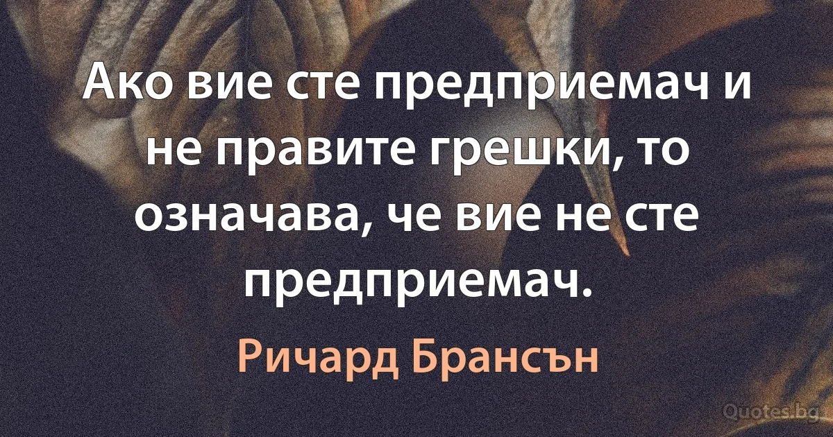 Ако вие сте предприемач и не правите грешки, то означава, че вие не сте предприемач. (Ричард Брансън)