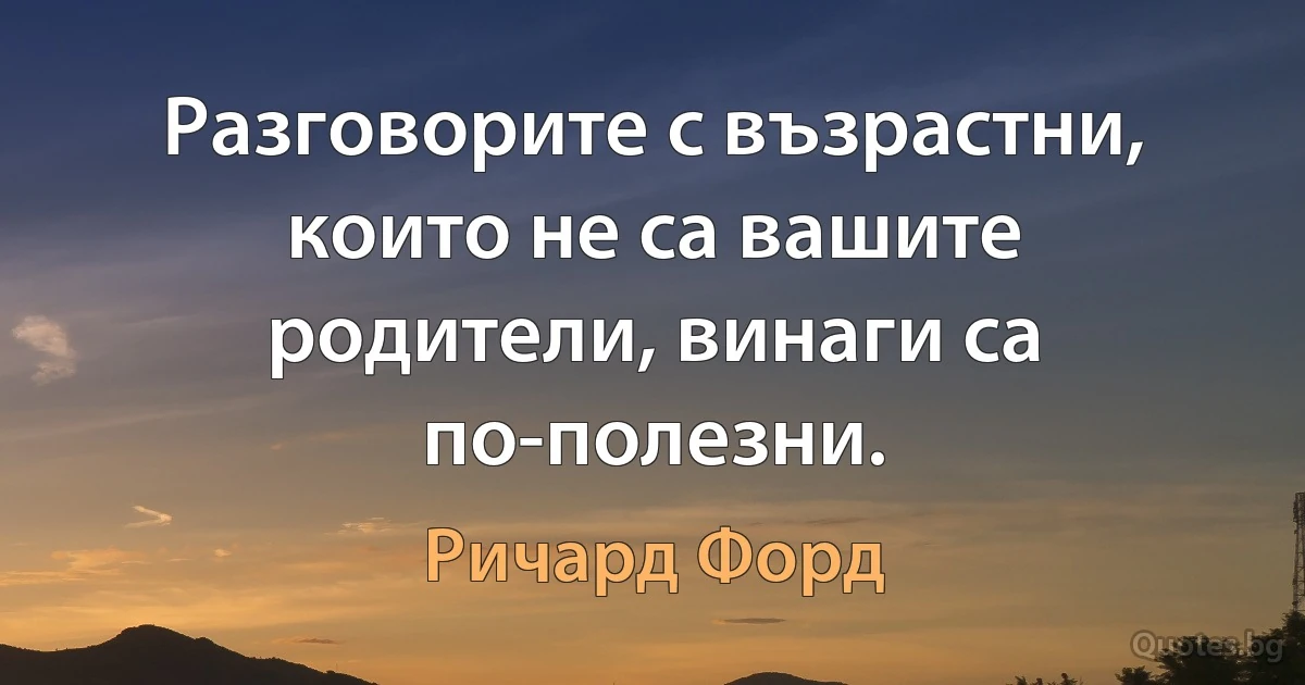 Разговорите с възрастни, които не са вашите родители, винаги са по-полезни. (Ричард Форд)