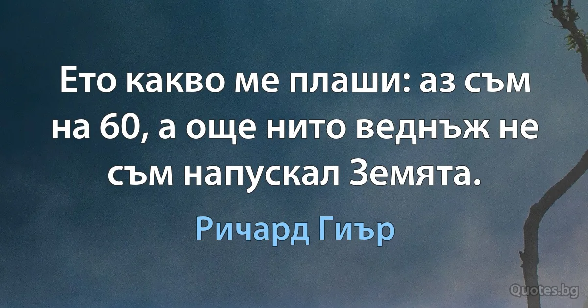 Ето какво ме плаши: аз съм на 60, а още нито веднъж не съм напускал Земята. (Ричард Гиър)