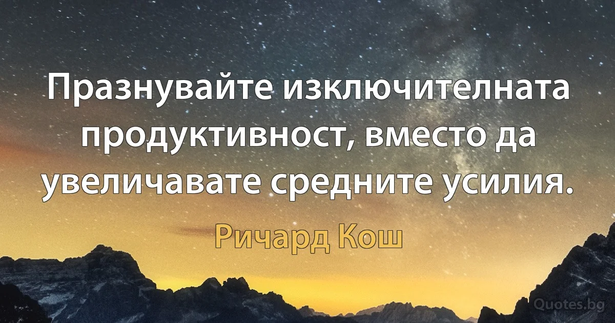 Празнувайте изключителната продуктивност, вместо да увеличавате средните усилия. (Ричард Кош)