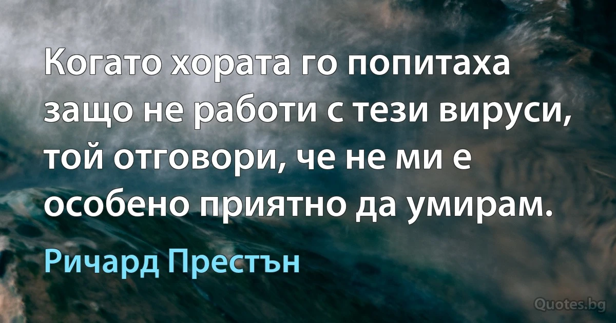 Когато хората го попитаха защо не работи с тези вируси, той отговори, че не ми е особено приятно да умирам. (Ричард Престън)