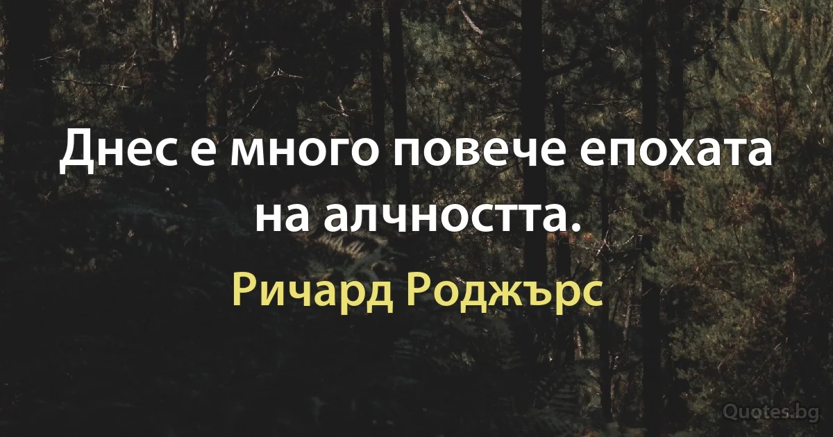 Днес е много повече епохата на алчността. (Ричард Роджърс)