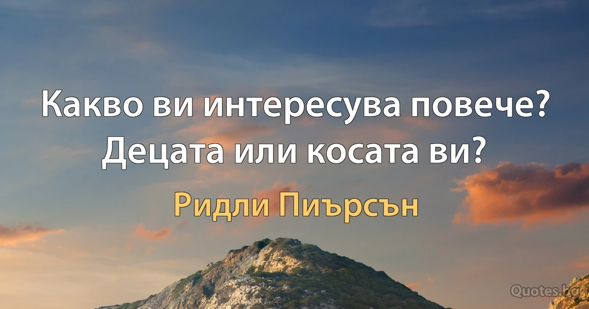 Какво ви интересува повече? Децата или косата ви? (Ридли Пиърсън)