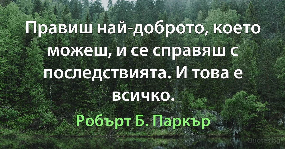 Правиш най-доброто, което можеш, и се справяш с последствията. И това е всичко. (Робърт Б. Паркър)