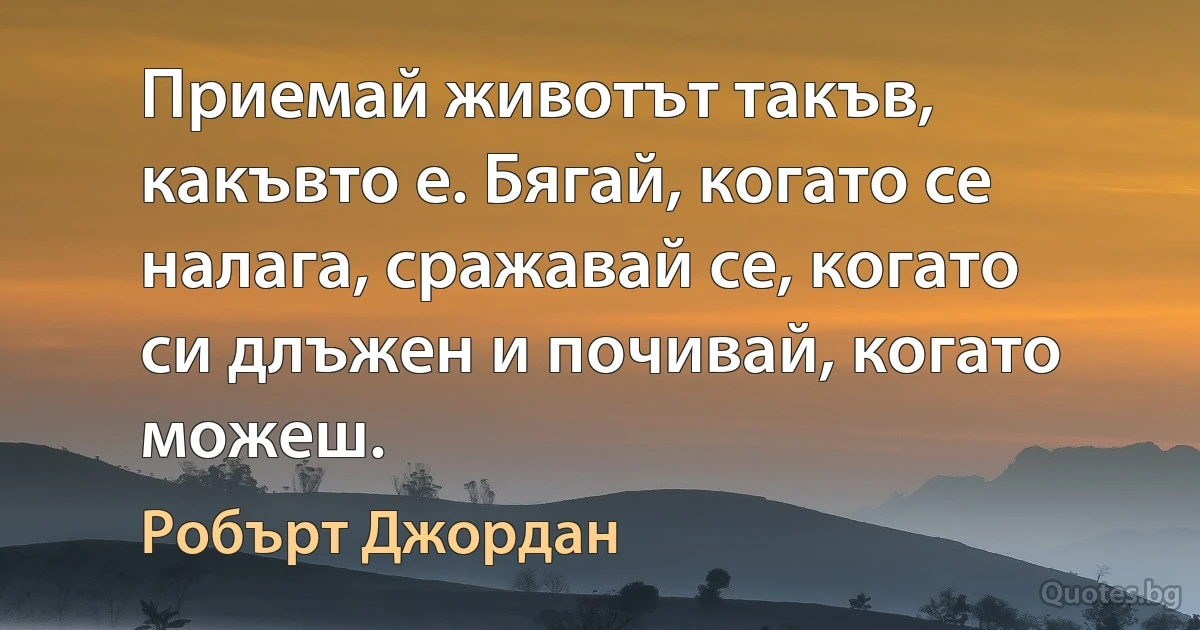 Приемай животът такъв, какъвто е. Бягай, когато се налага, сражавай се, когато си длъжен и почивай, когато можеш. (Робърт Джордан)