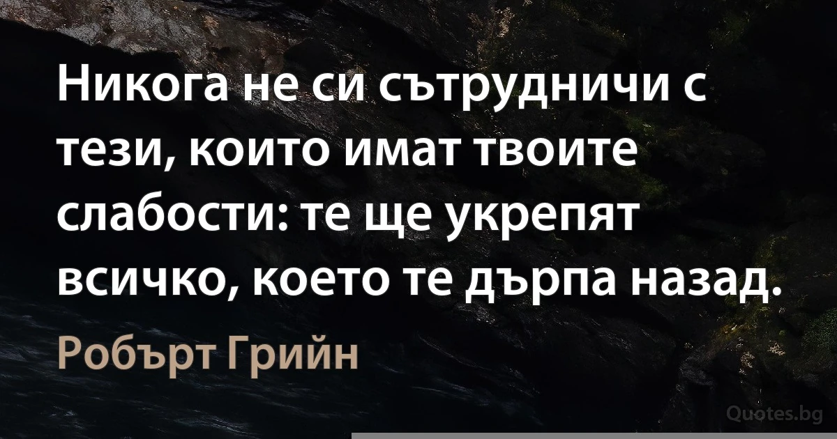 Никога не си сътрудничи с тези, които имат твоите слабости: те ще укрепят всичко, което те дърпа назад. (Робърт Грийн)