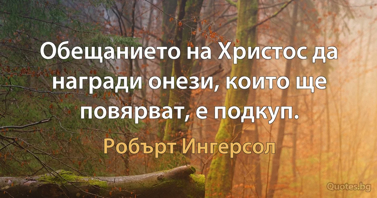 Обещанието на Христос да награди онези, които ще повярват, е подкуп. (Робърт Ингерсол)