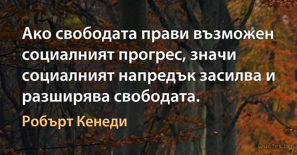 Ако свободата прави възможен социалният прогрес, значи социалният напредък засилва и разширява свободата. (Робърт Кенеди)