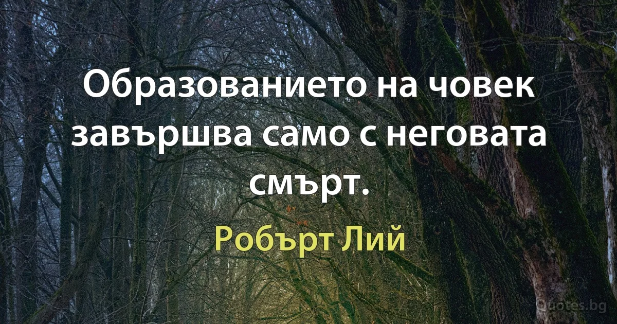 Образованието на човек завършва само с неговата смърт. (Робърт Лий)