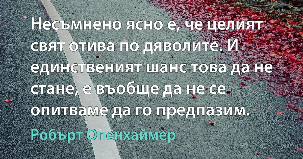 Несъмнено ясно е, че целият свят отива по дяволите. И единственият шанс това да не стане, е въобще да не се опитваме да го предпазим. (Робърт Опенхаймер)