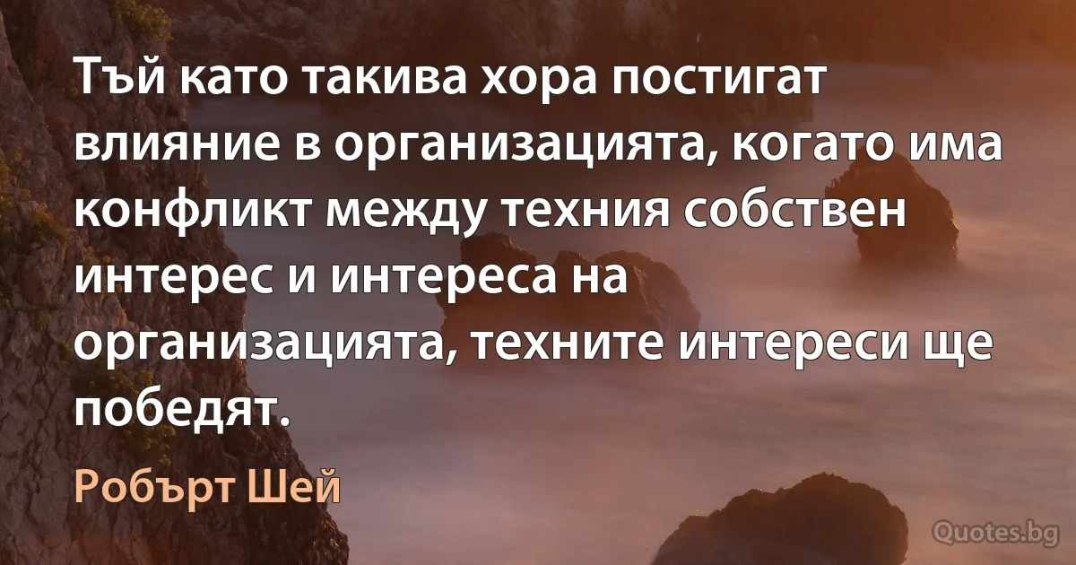 Тъй като такива хора постигат влияние в организацията, когато има конфликт между техния собствен интерес и интереса на организацията, техните интереси ще победят. (Робърт Шей)