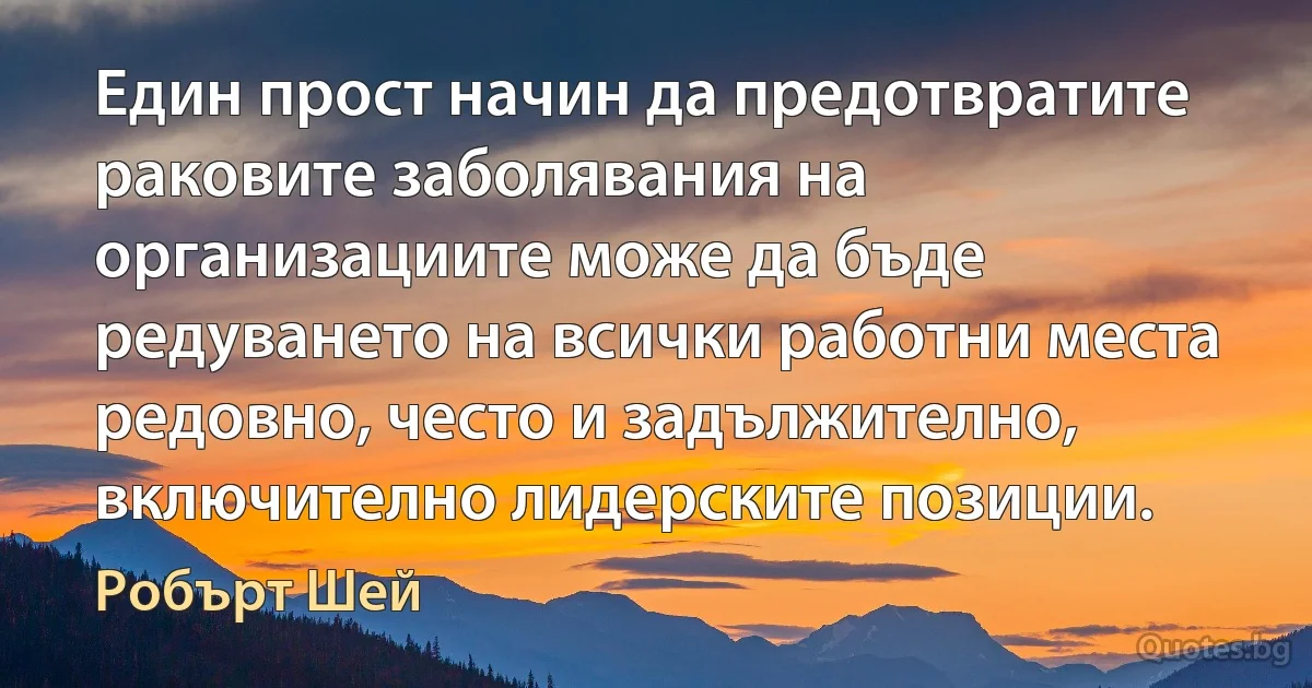 Един прост начин да предотвратите раковите заболявания на организациите може да бъде редуването на всички работни места редовно, често и задължително, включително лидерските позиции. (Робърт Шей)