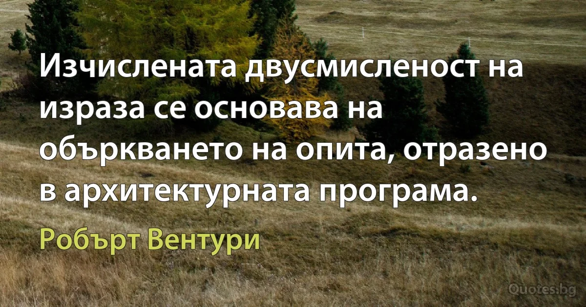 Изчислената двусмисленост на израза се основава на объркването на опита, отразено в архитектурната програма. (Робърт Вентури)