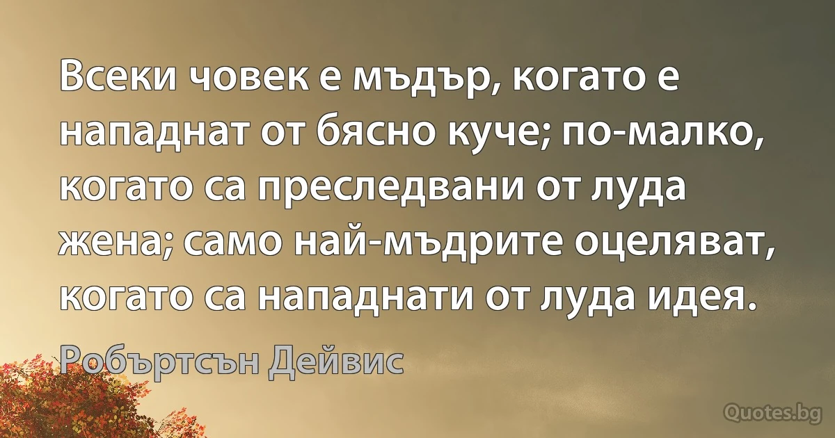 Всеки човек е мъдър, когато е нападнат от бясно куче; по-малко, когато са преследвани от луда жена; само най-мъдрите оцеляват, когато са нападнати от луда идея. (Робъртсън Дейвис)