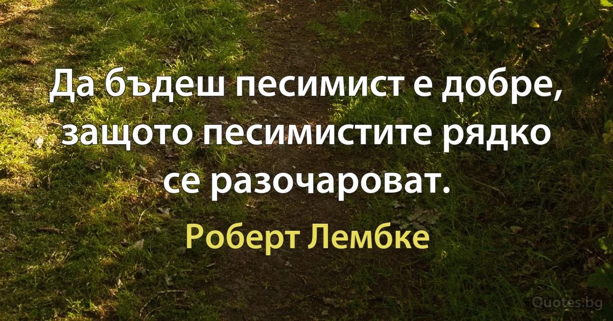 Да бъдеш песимист е добре, защото песимистите рядко се разочароват. (Роберт Лембке)