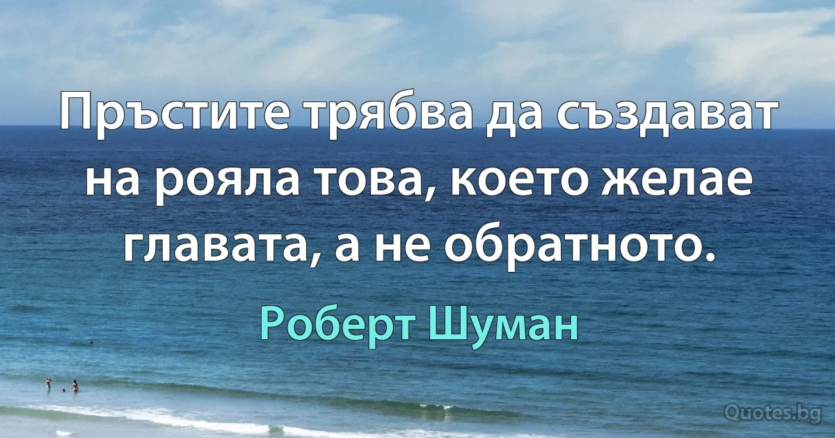 Пръстите трябва да създават на рояла това, което желае главата, а не обратното. (Роберт Шуман)