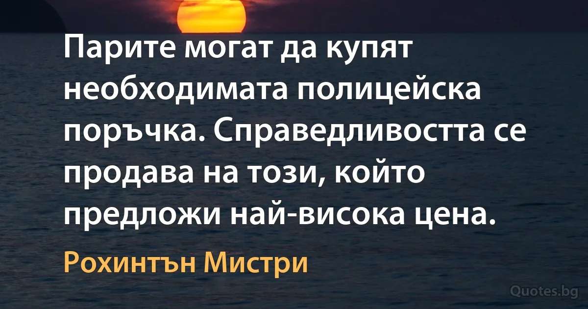 Парите могат да купят необходимата полицейска поръчка. Справедливостта се продава на този, който предложи най-висока цена. (Рохинтън Мистри)