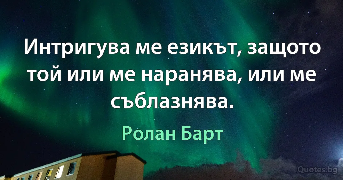 Интригува ме езикът, защото той или ме наранява, или ме съблазнява. (Ролан Барт)