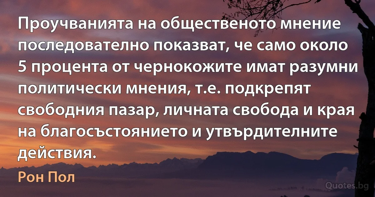 Проучванията на общественото мнение последователно показват, че само около 5 процента от чернокожите имат разумни политически мнения, т.е. подкрепят свободния пазар, личната свобода и края на благосъстоянието и утвърдителните действия. (Рон Пол)