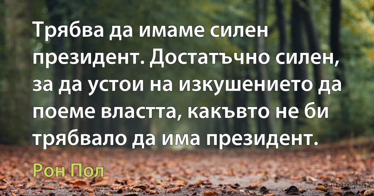 Трябва да имаме силен президент. Достатъчно силен, за да устои на изкушението да поеме властта, какъвто не би трябвало да има президент. (Рон Пол)