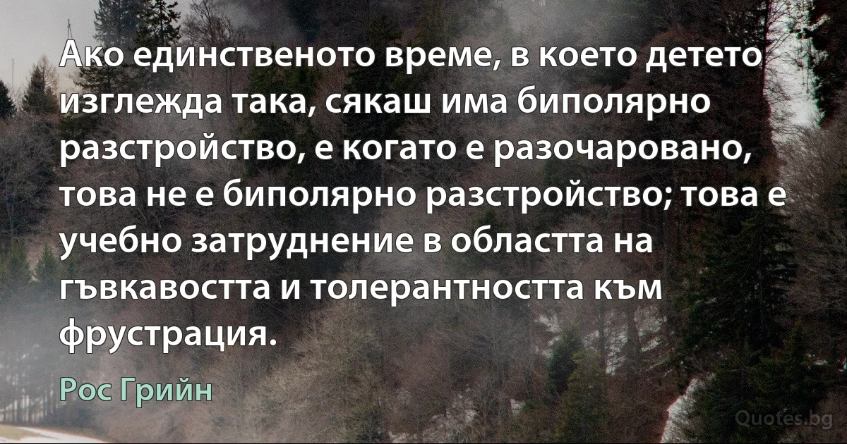 Ако единственото време, в което детето изглежда така, сякаш има биполярно разстройство, е когато е разочаровано, това не е биполярно разстройство; това е учебно затруднение в областта на гъвкавостта и толерантността към фрустрация. (Рос Грийн)