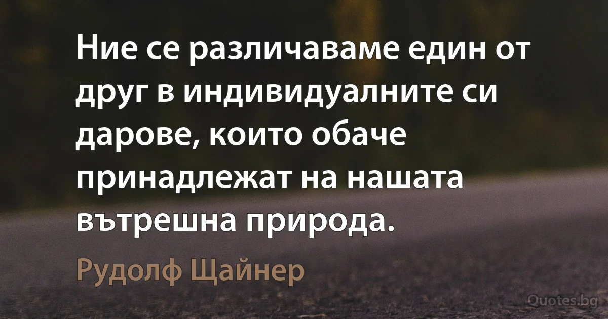 Ние се различаваме един от друг в индивидуалните си дарове, които обаче принадлежат на нашата вътрешна природа. (Рудолф Щайнер)