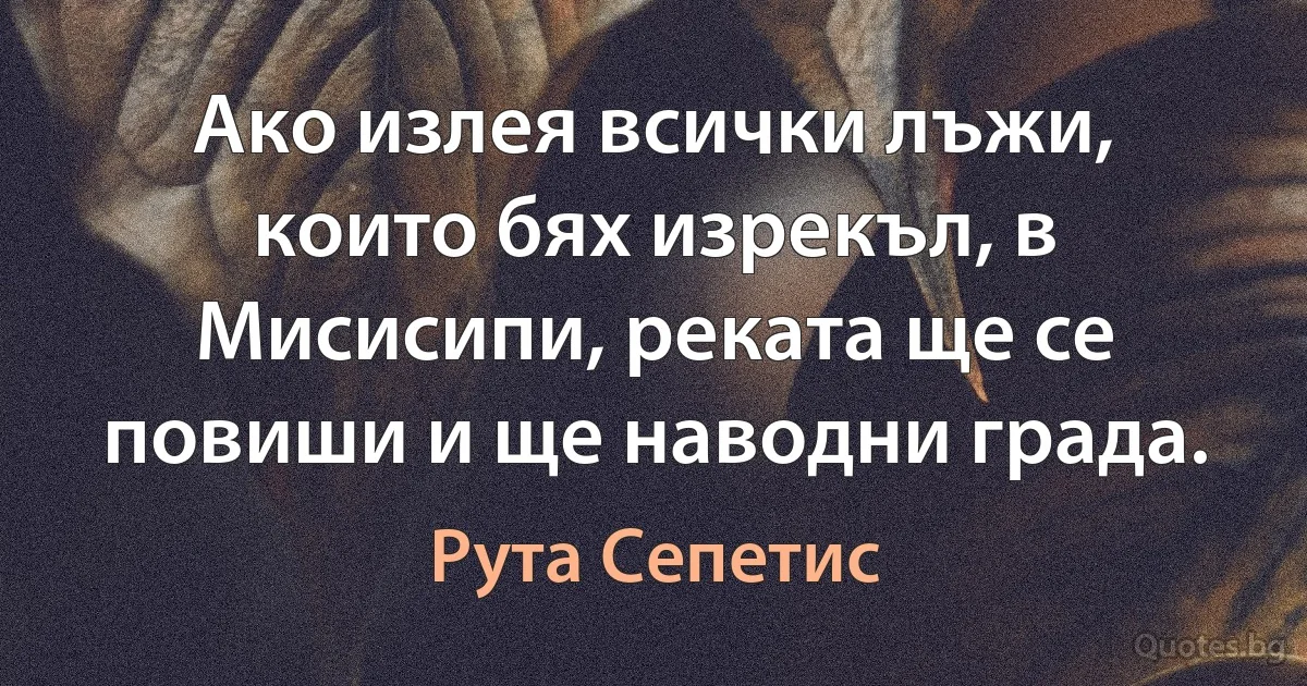 Ако излея всички лъжи, които бях изрекъл, в Мисисипи, реката ще се повиши и ще наводни града. (Рута Сепетис)