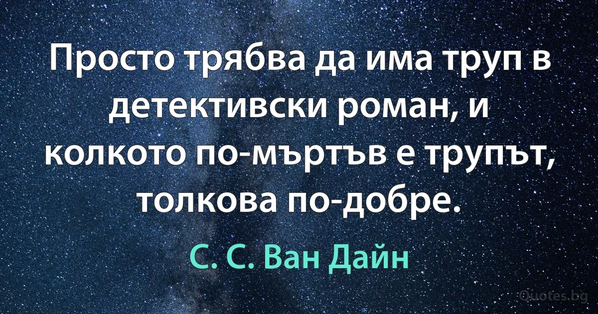 Просто трябва да има труп в детективски роман, и колкото по-мъртъв е трупът, толкова по-добре. (С. С. Ван Дайн)