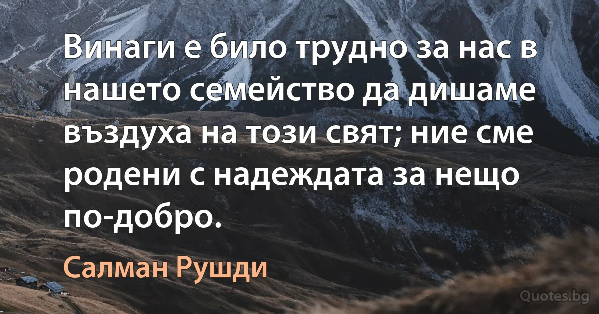 Винаги е било трудно за нас в нашето семейство да дишаме въздуха на този свят; ние сме родени с надеждата за нещо по-добро. (Салман Рушди)